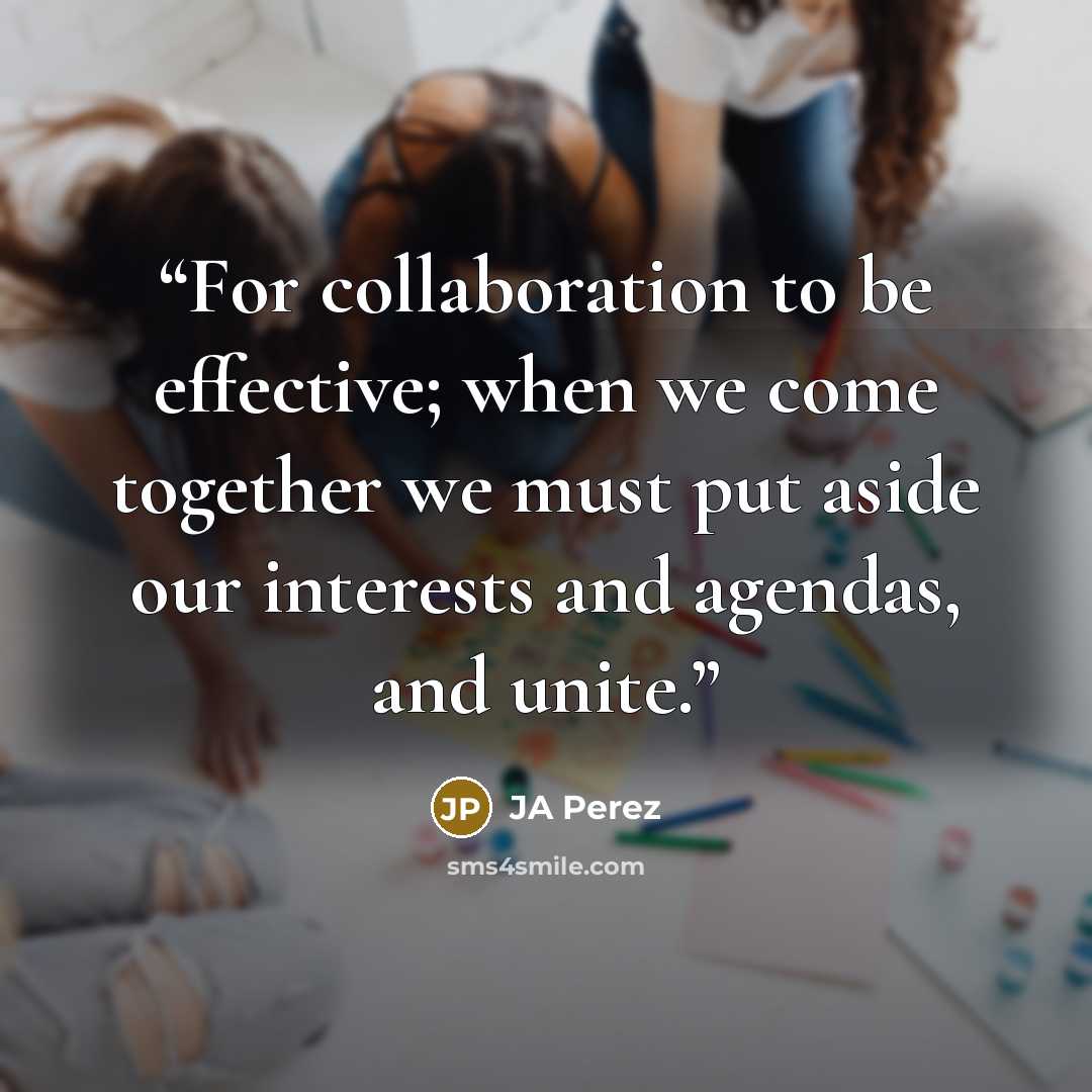 “For collaboration to be effective; when we come together we must put aside our interests and agendas, and unite.” quote by JA Perez