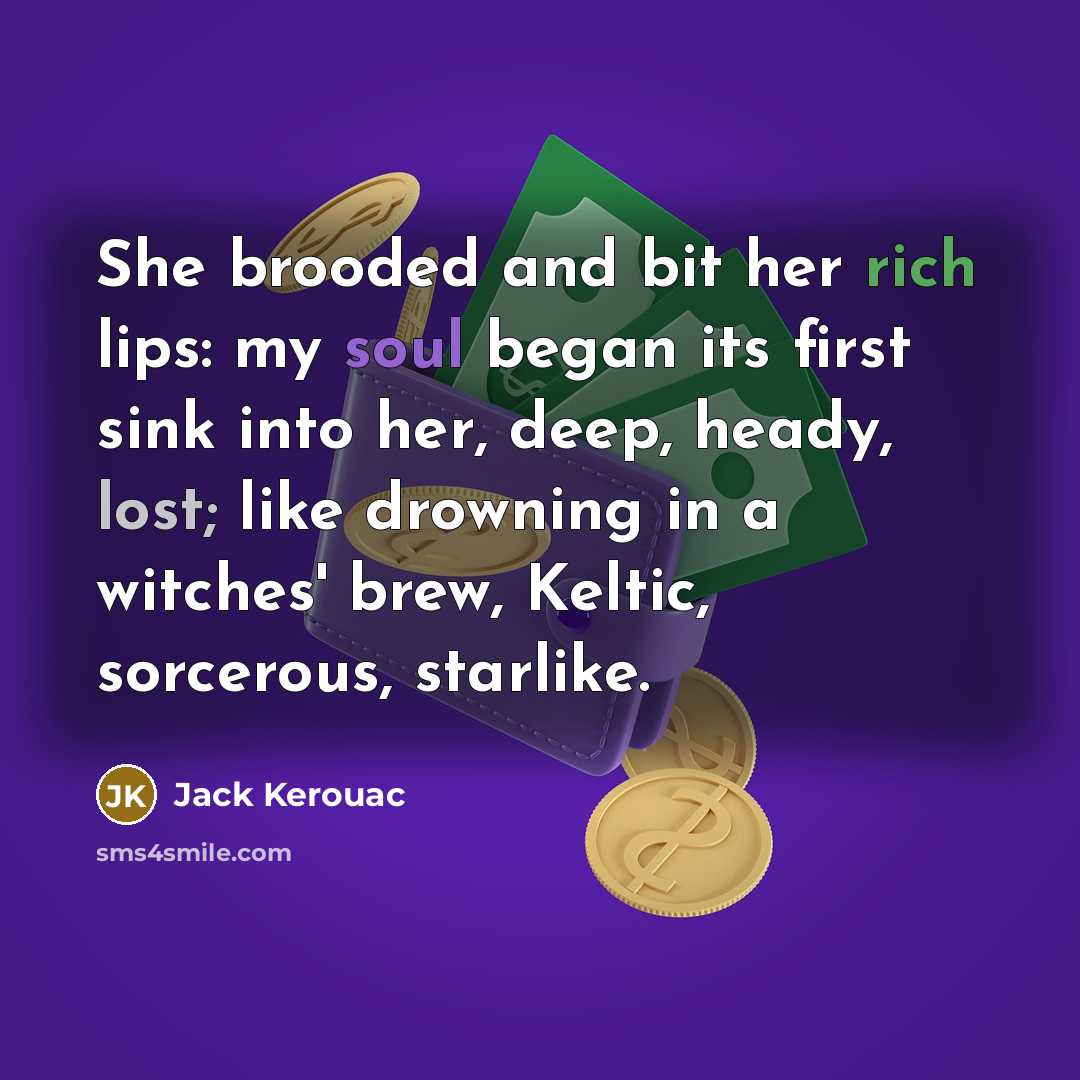 “She brooded and bit her rich lips: my soul began its first sink into her, deep, heady, lost; like drowning in a witches' brew, Keltic, sorcerous, starlike.” quote by Jack Kerouac