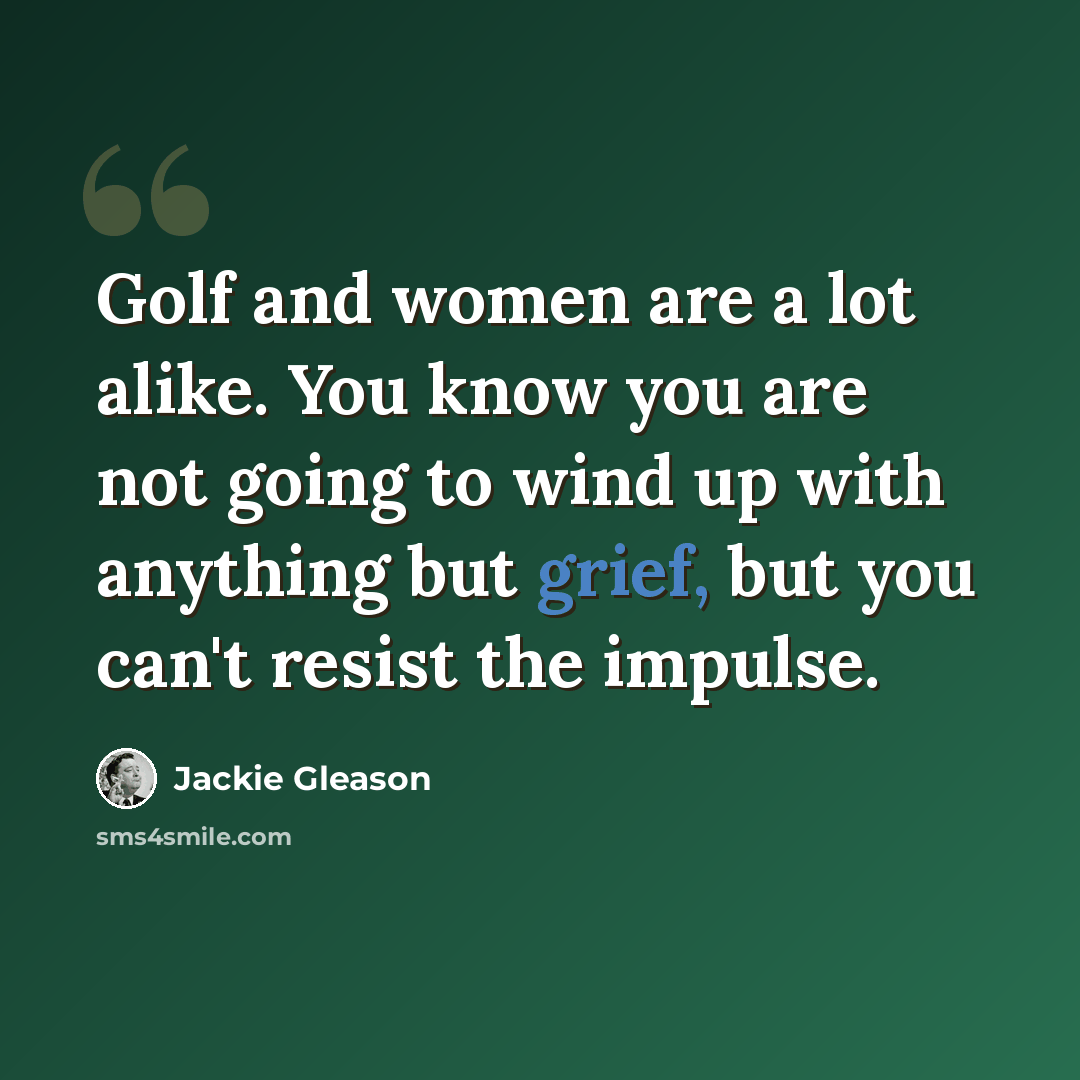 “Golf and women are a lot alike. You know you are not going to wind up with anything but grief, but you can't resist the impulse.” quote by Jackie Gleason