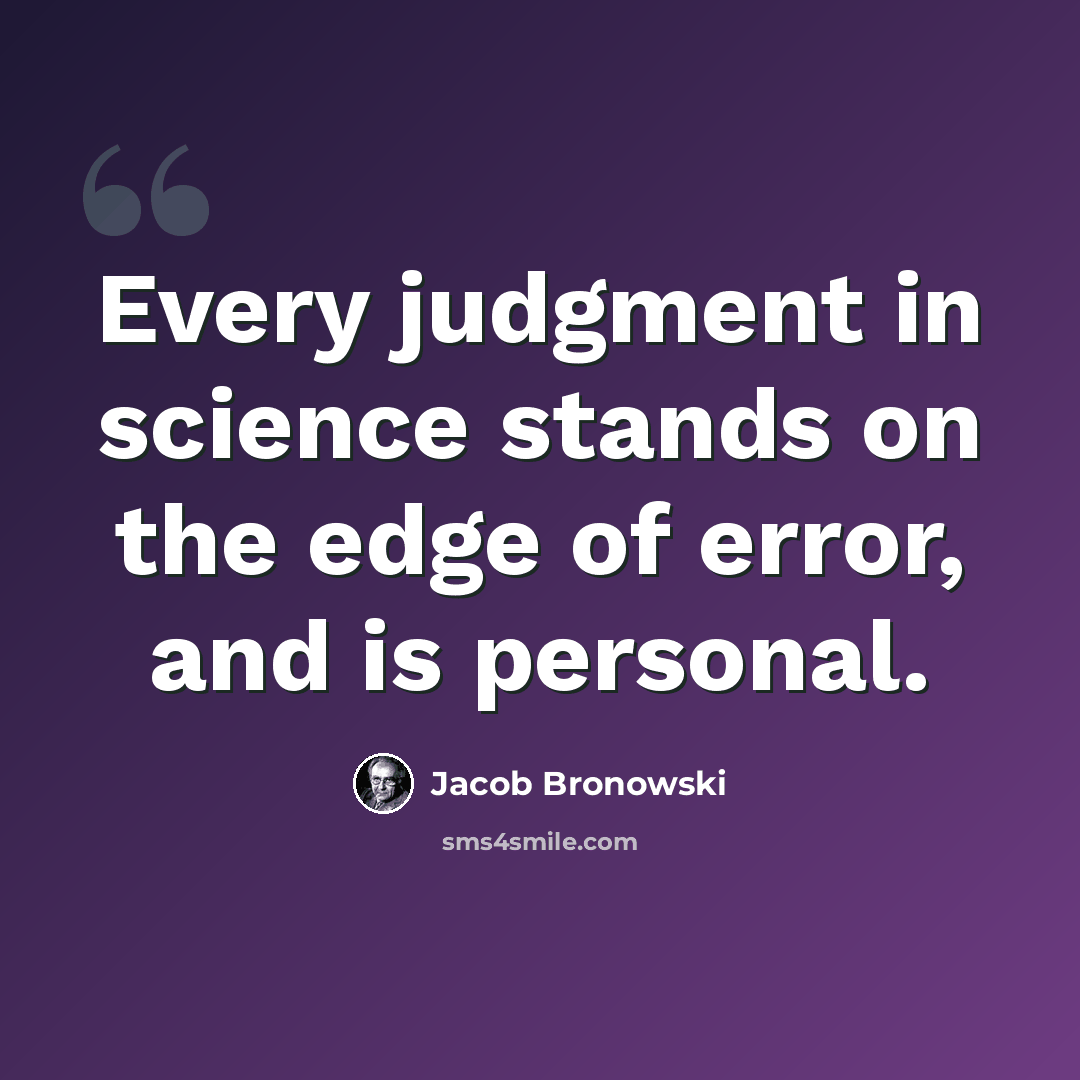 “Every judgment in science stands on the edge of error, and is personal.” quote by Jacob Bronowski