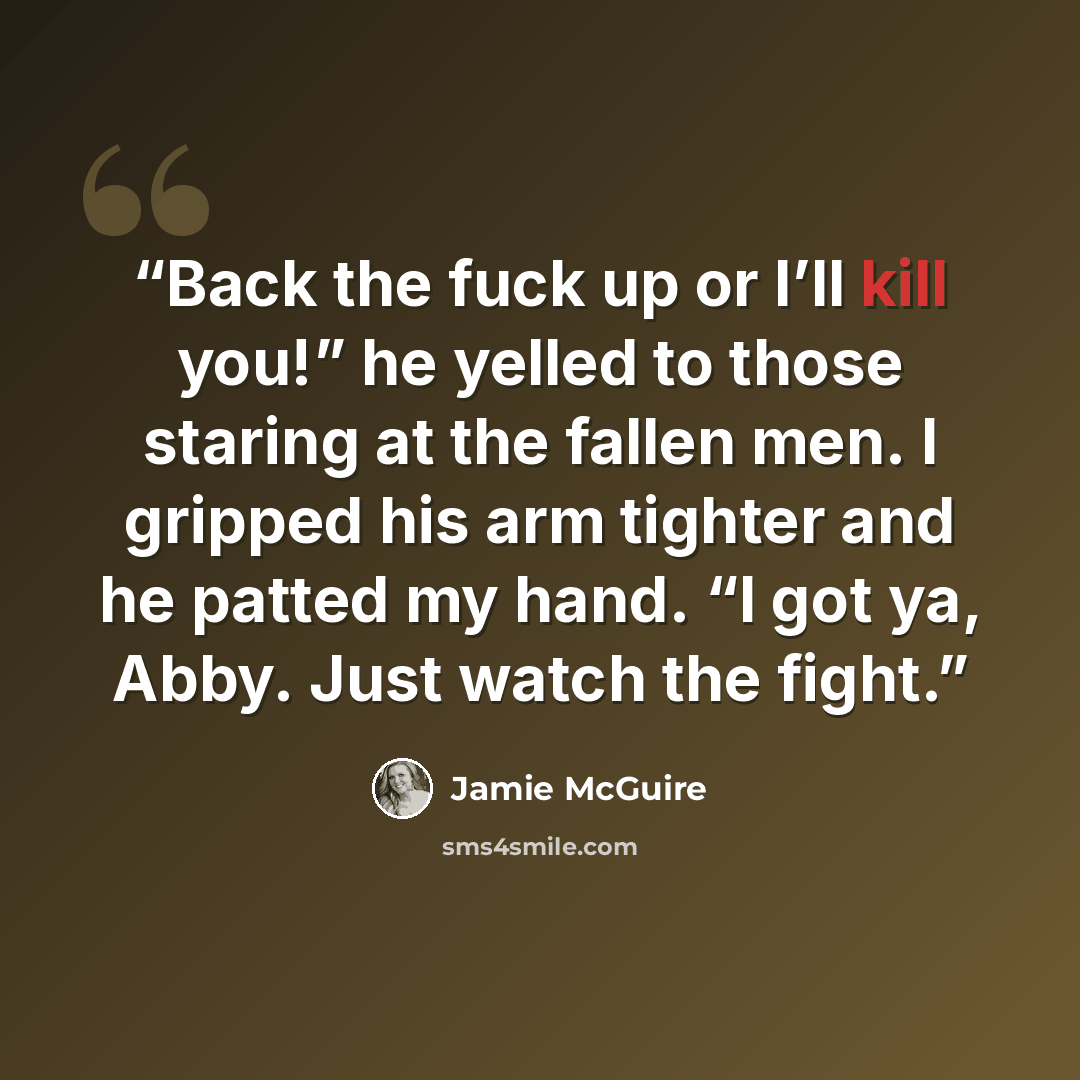 “Back the fuck up or I’ll kill you!” he yelled to those staring at the fallen men. I gripped his arm tighter and he patted my hand. “I got ya, Abby. Just watch the fight.” quote by Jamie McGuire
