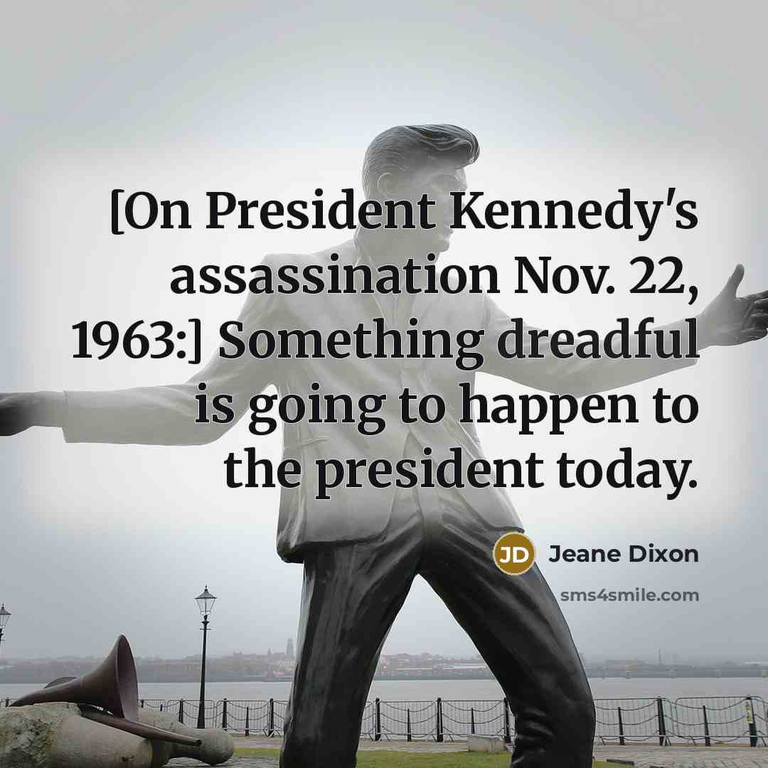 “[On President Kennedy's assassination Nov. 22, 1963:] Something dreadful is going to happen to the president today.” quote by Jeane Dixon