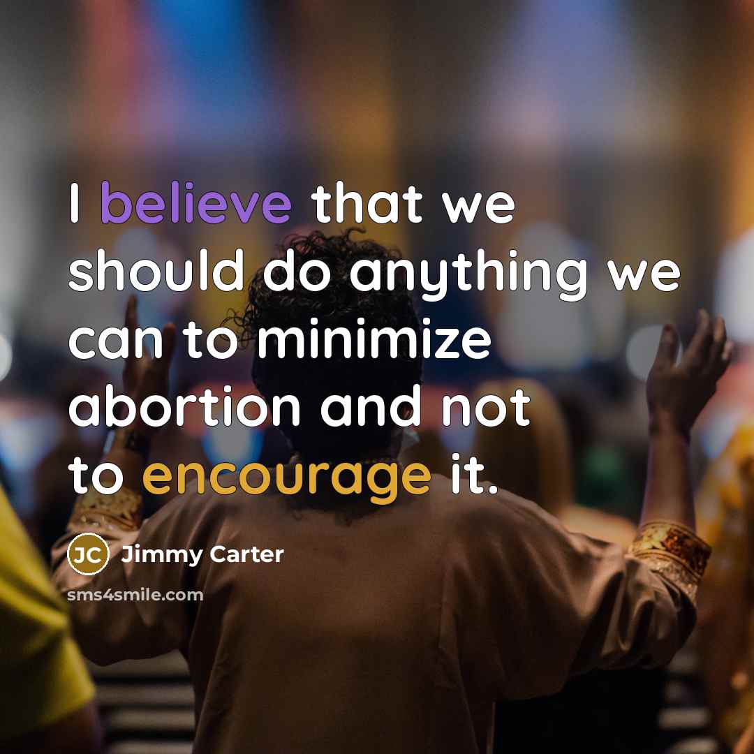 “I believe that we should do anything we can to minimize abortion and not to encourage it.” quote by Jimmy Carter