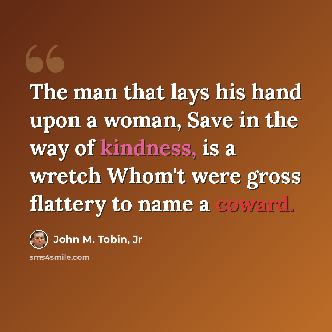 “The man that lays his hand upon a woman, Save in the way of kindness, is a wretch Whom't were gross flattery to name a coward.” quote by John M. Tobin, Jr