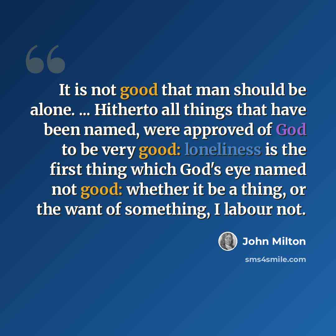 “It is not good that man should be alone. ... Hitherto all things that have been named, were approved of God to be very good: loneliness is the first thing which God's eye named not good: whether it be a thing, or the want of something, I labour not.” quote by John Milton
