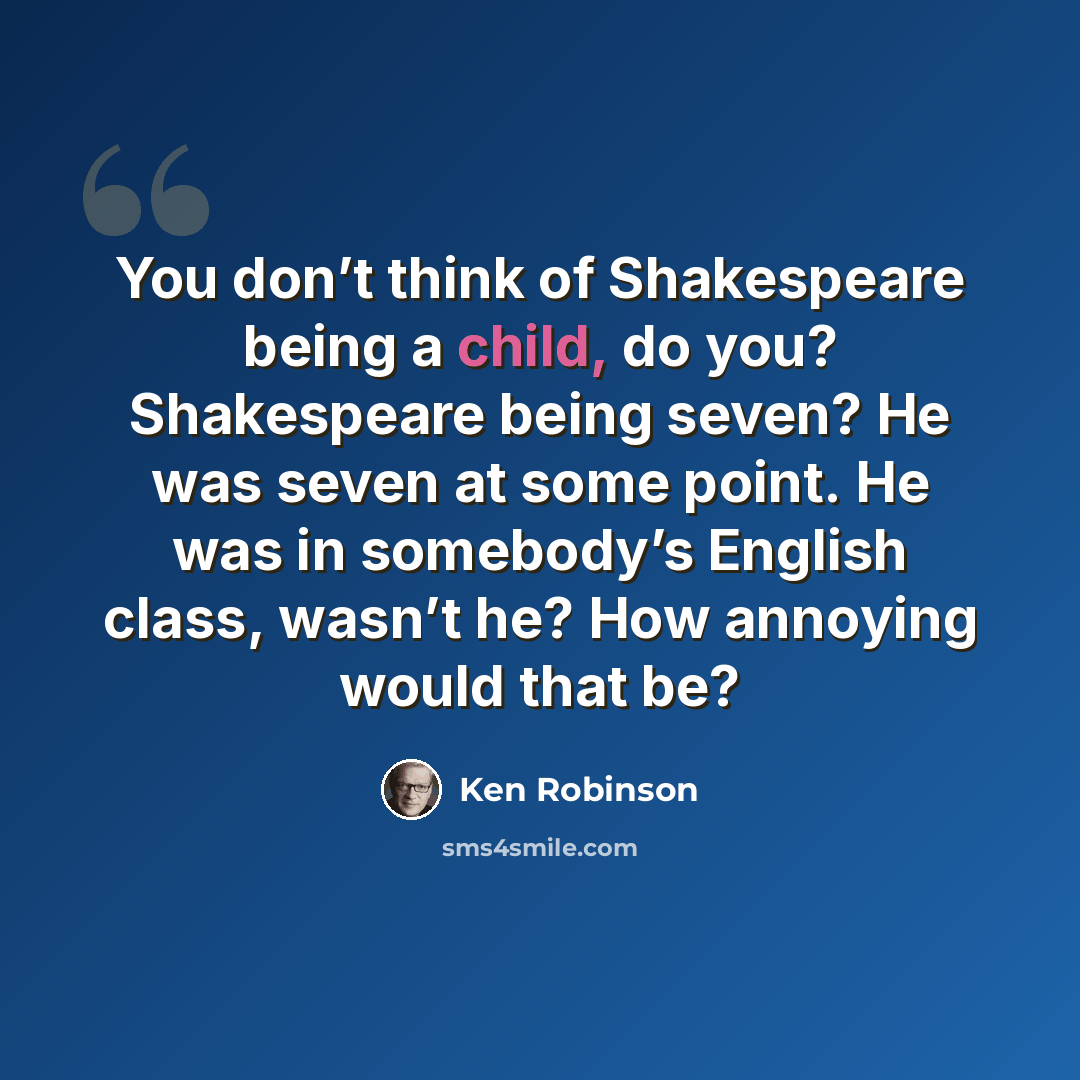 “You don’t think of Shakespeare being a child, do you? Shakespeare being seven? He was seven at some point. He was in somebody’s English class, wasn’t he? How annoying would that be?” quote by Ken Robinson