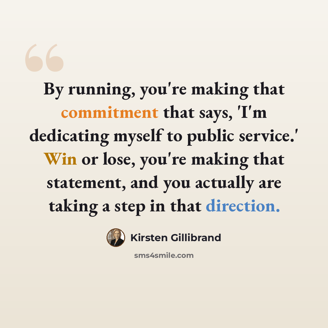 “By running, you're making that commitment that says, 'I'm dedicating myself to public service.' Win or lose, you're making that statement, and you actually are taking a step in that direction.” quote by Kirsten Gillibrand
