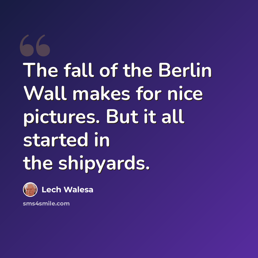 “The fall of the Berlin Wall makes for nice pictures. But it all started in the shipyards.” quote by Lech Walesa