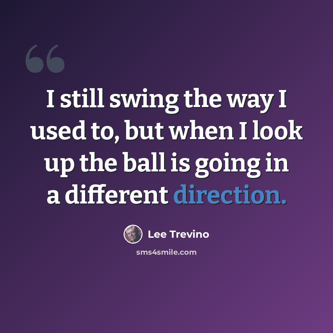 “I still swing the way I used to, but when I look up the ball is going in a different direction.” quote by Lee Trevino