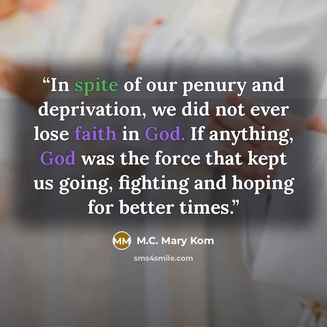 “In spite of our penury and deprivation, we did not ever lose faith in God. If anything, God was the force that kept us going, fighting and hoping for better times.” quote by M.C. Mary Kom