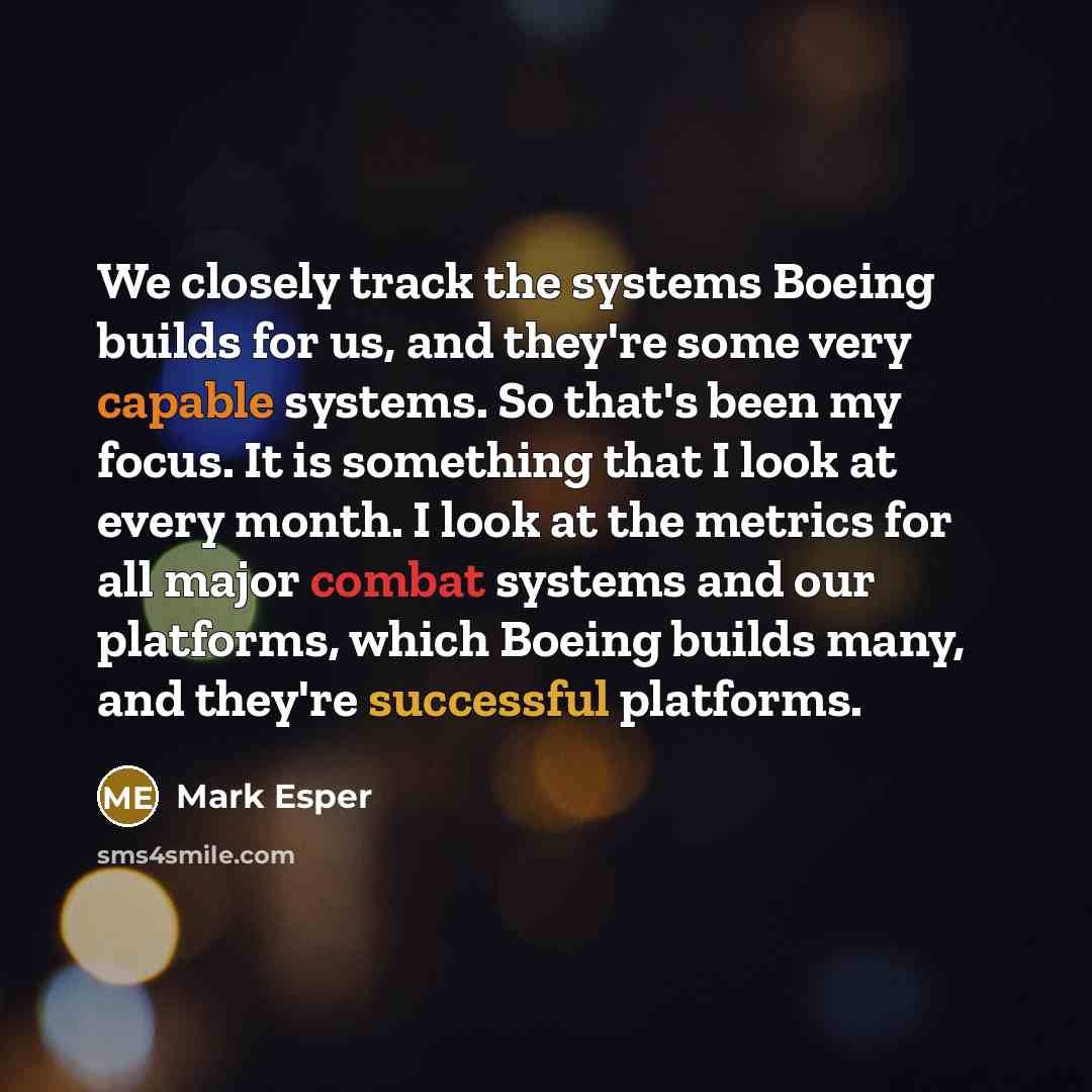 “We closely track the systems Boeing builds for us, and they're some very capable systems. So that's been my focus. It is something that I look at every month. I look at the metrics for all major combat systems and our platforms, which Boeing builds many, and they're successful platforms.” quote by Mark Esper