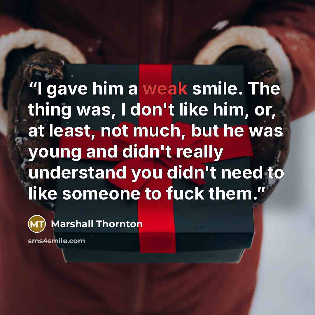 “I gave him a weak smile. The thing was, I don't like him, or, at least, not much, but he was young and didn't really understand you didn't need to like someone to fuck them.” quote by Marshall Thornton