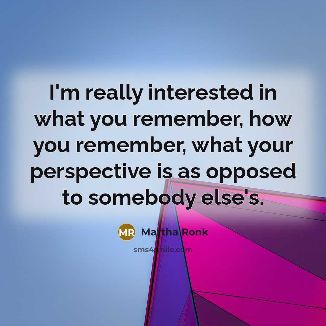 “I'm really interested in what you remember, how you remember, what your perspective is as opposed to somebody else's.” quote by Martha Ronk