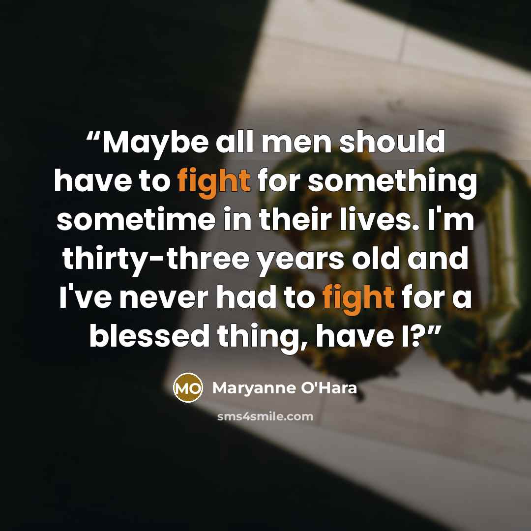 “Maybe all men should have to fight for something sometime in their lives. I'm thirty-three years old and I've never had to fight for a blessed thing, have I?” quote by Maryanne O'Hara