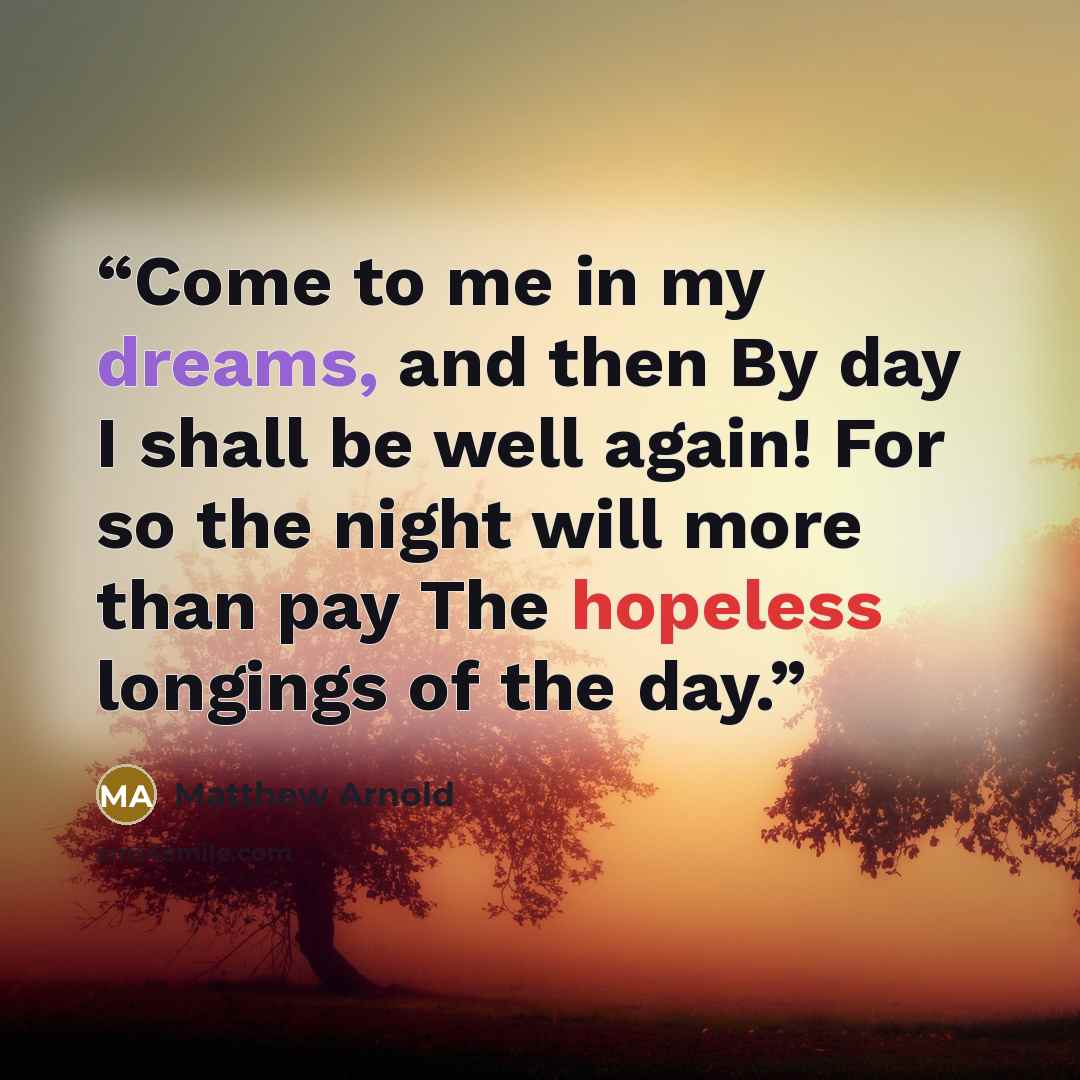 “Come to me in my dreams, and then By day I shall be well again! For so the night will more than pay The hopeless longings of the day.” quote by Matthew Arnold
