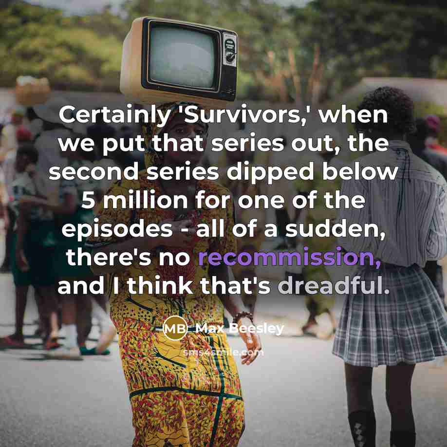 “Certainly 'Survivors,' when we put that series out, the second series dipped below 5 million for one of the episodes - all of a sudden, there's no recommission, and I think that's dreadful.” quote by Max Beesley
