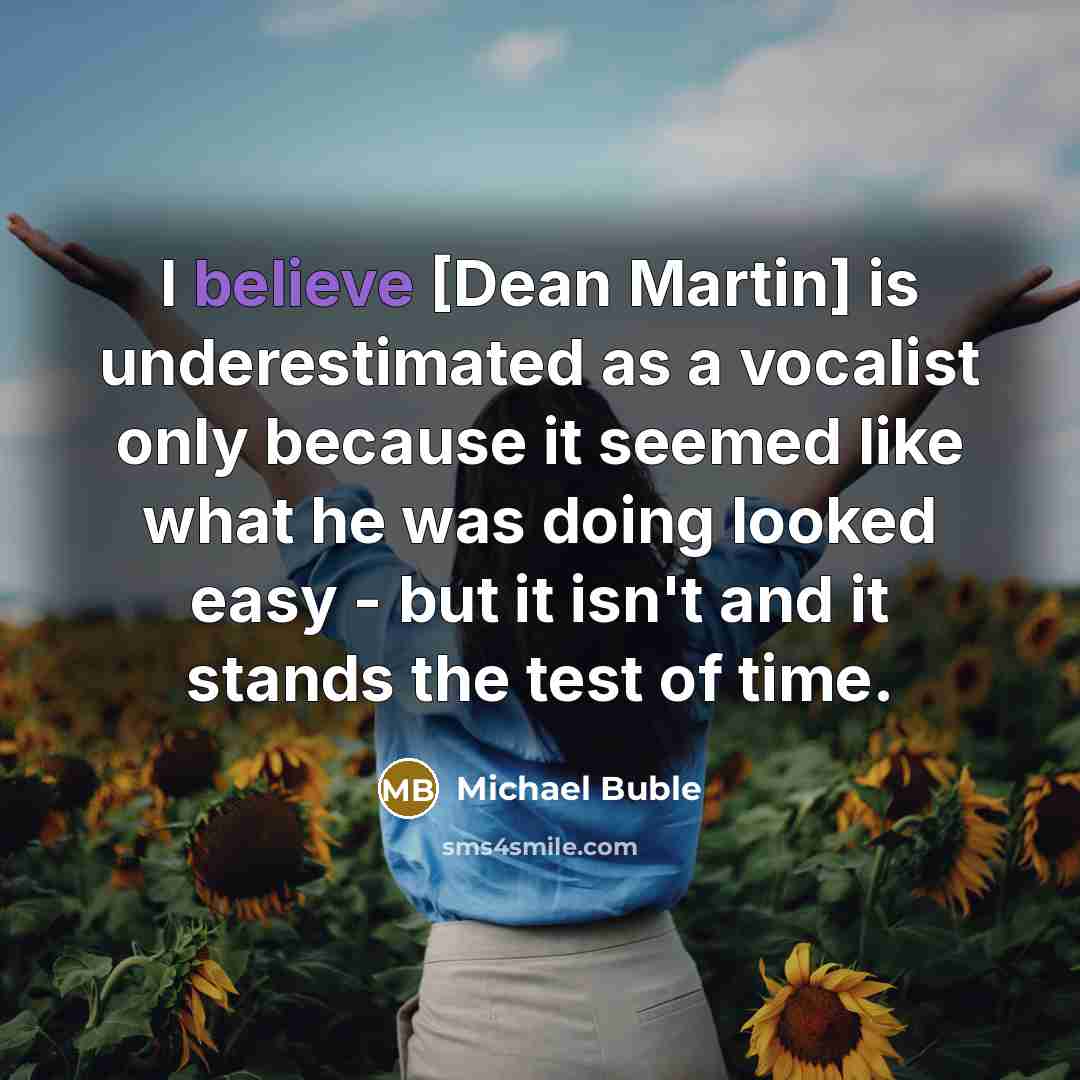“I believe [Dean Martin] is underestimated as a vocalist only because it seemed like what he was doing looked easy - but it isn't and it stands the test of time.” quote by Michael Buble