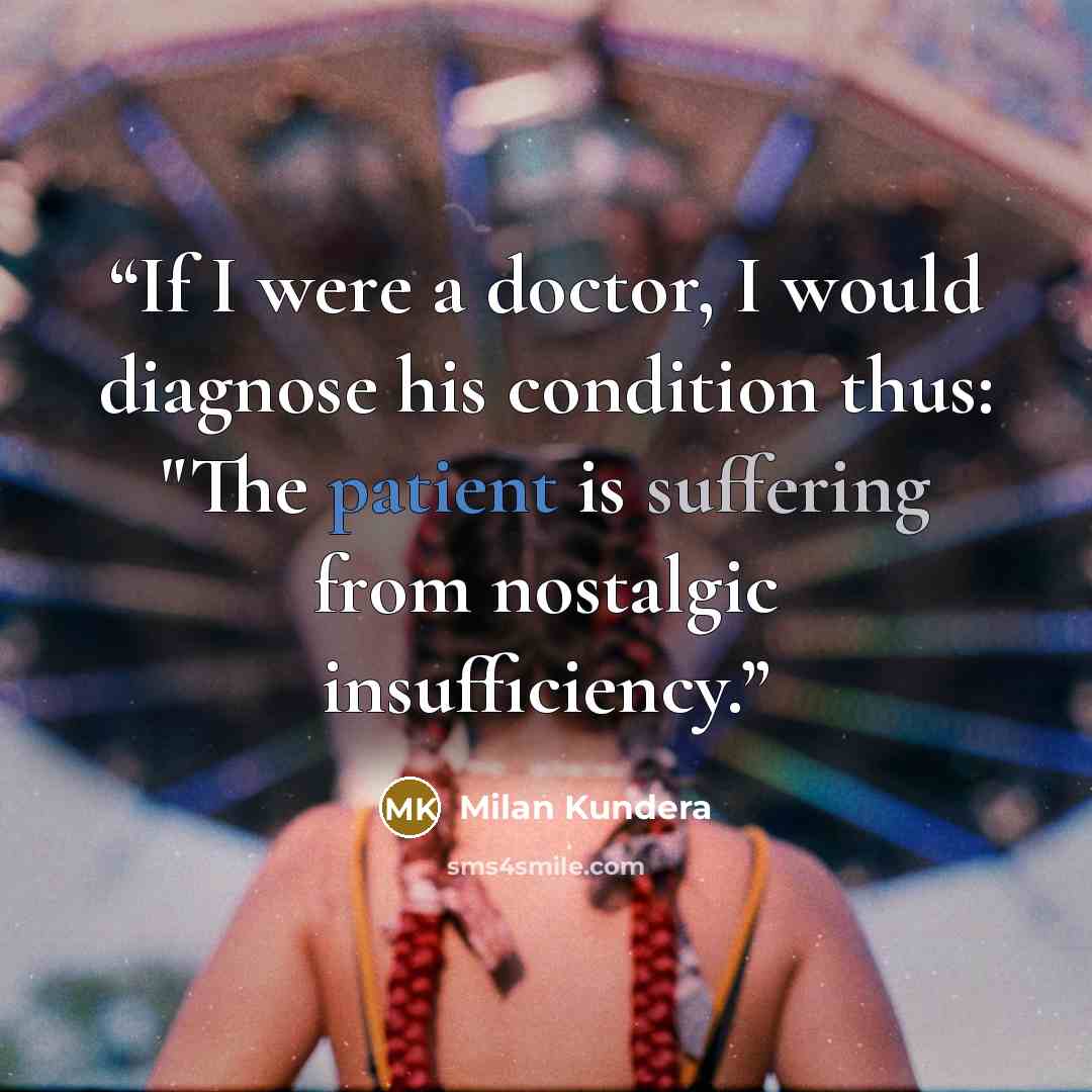 “If I were a doctor, I would diagnose his condition thus: "The patient is suffering from nostalgic insufficiency.” quote by Milan Kundera