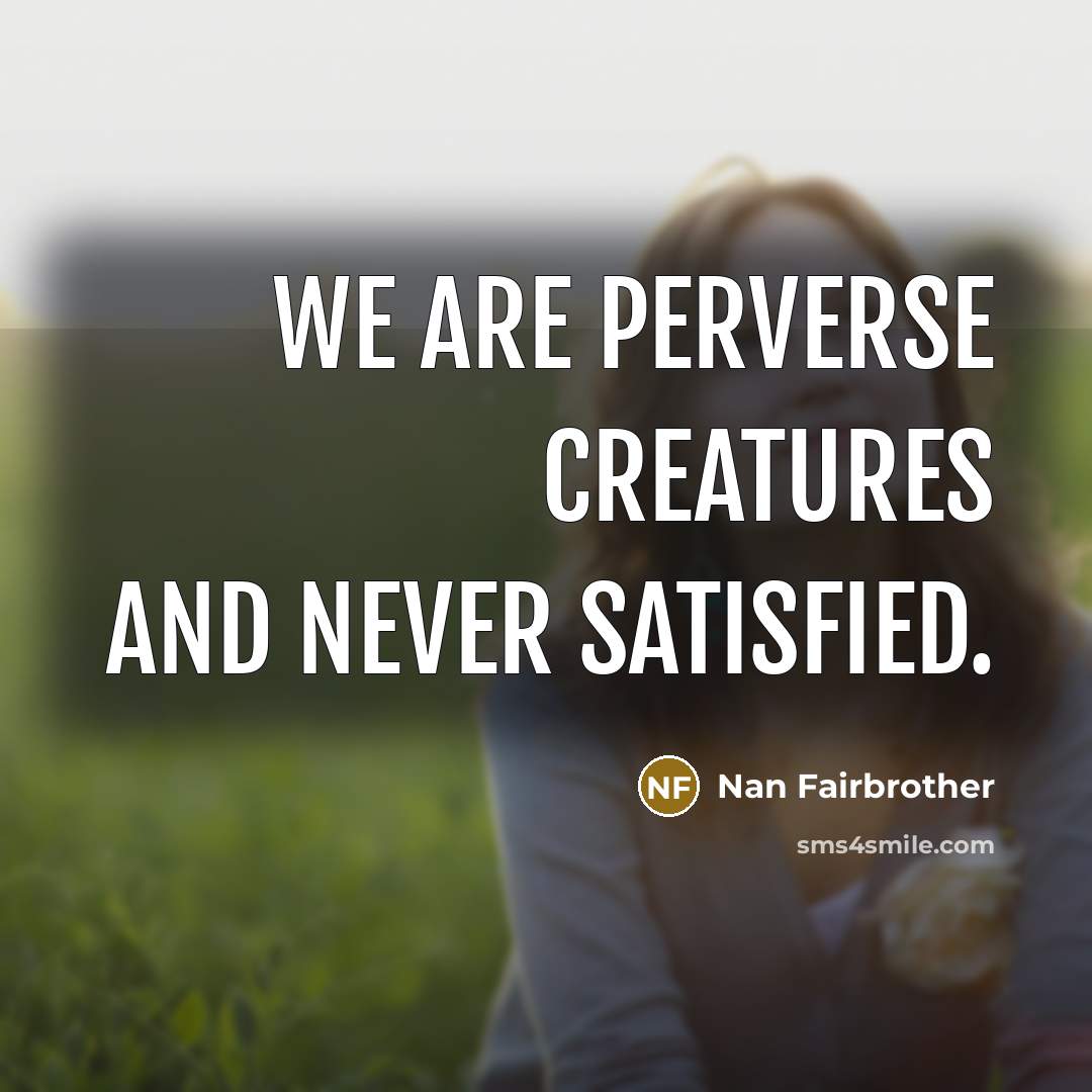 “We are perverse creatures and never satisfied.” quote by Nan Fairbrother