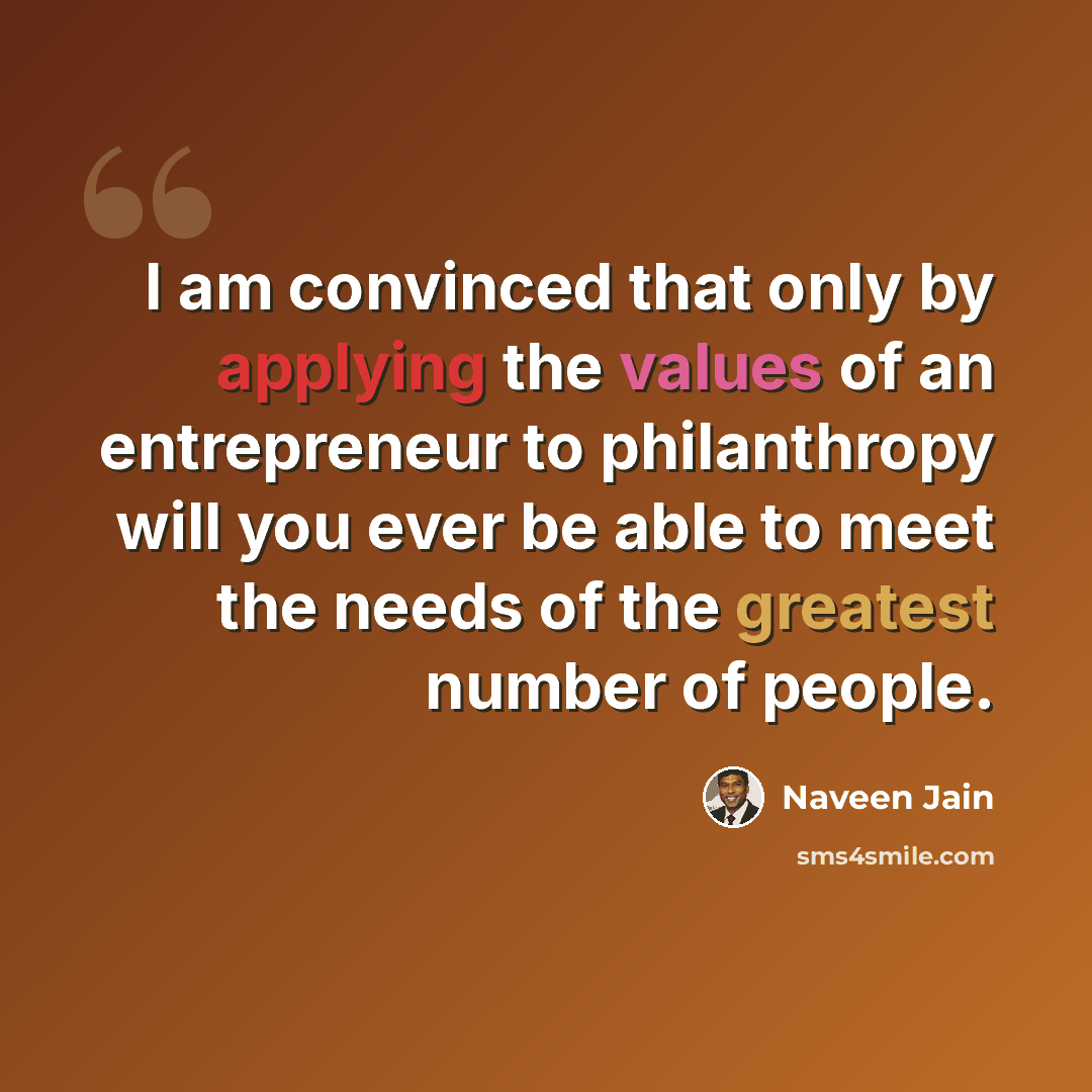 “I am convinced that only by applying the values of an entrepreneur to philanthropy will you ever be able to meet the needs of the greatest number of people.” quote by Naveen Jain