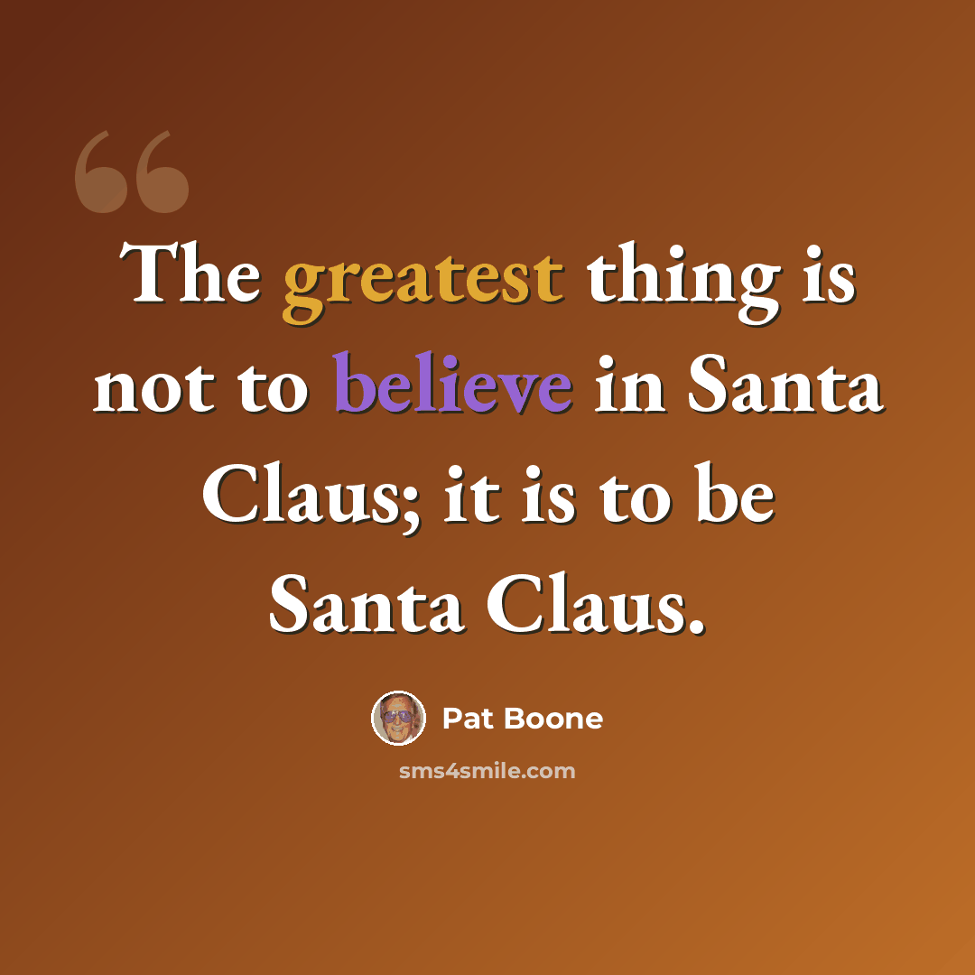 “The greatest thing is not to believe in Santa Claus; it is to be Santa Claus.” quote by Pat Boone