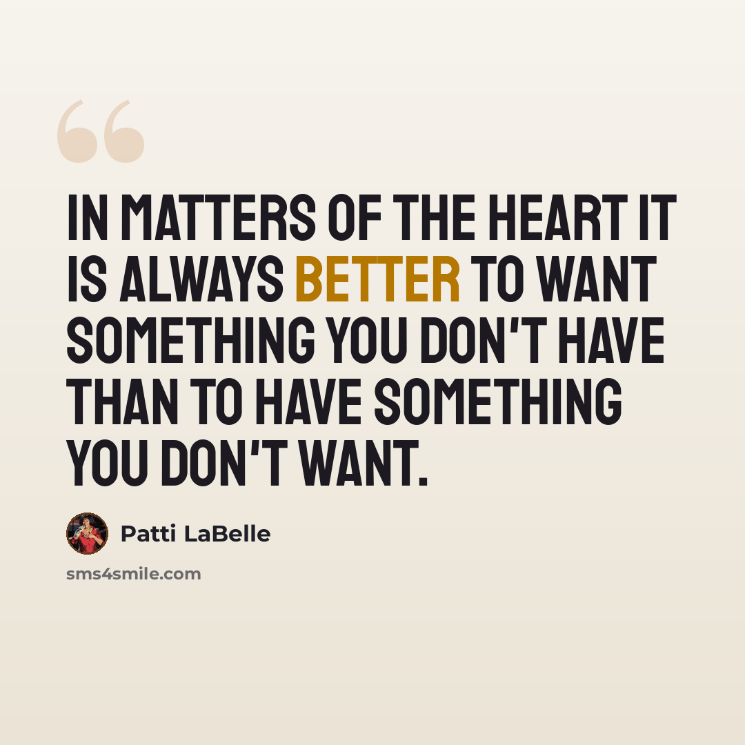 “In matters of the heart it is always better to want something you don't have than to have something you don't want.” quote by Patti LaBelle