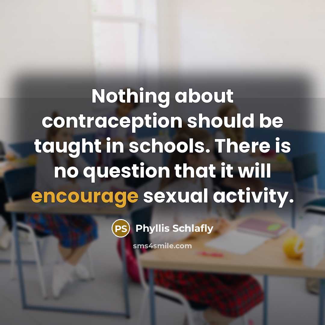 “Nothing about contraception should be taught in schools. There is no question that it will encourage sexual activity.” quote by Phyllis Schlafly