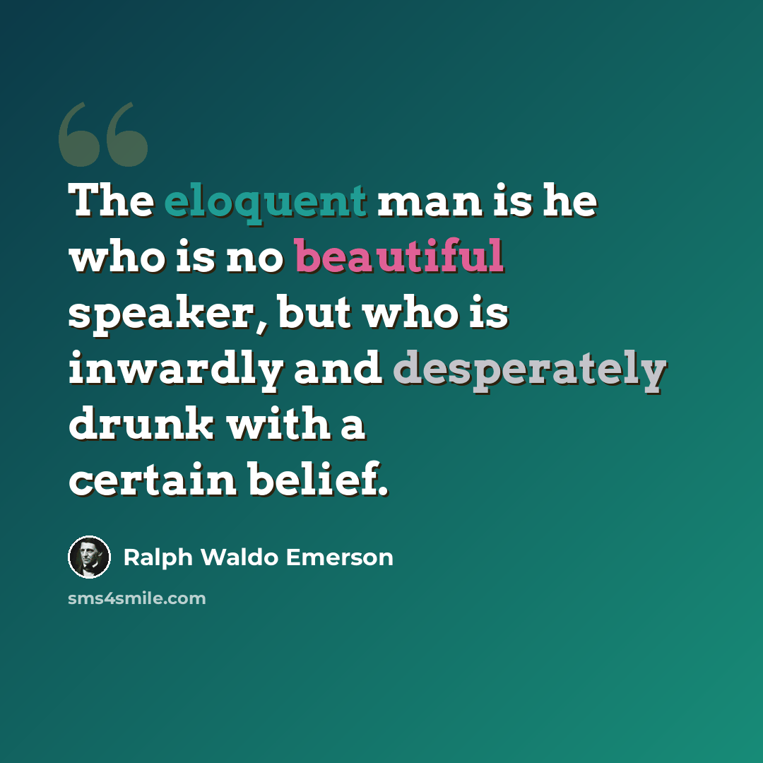 “The eloquent man is he who is no beautiful speaker, but who is inwardly and desperately drunk with a certain belief.” quote by Ralph Waldo Emerson