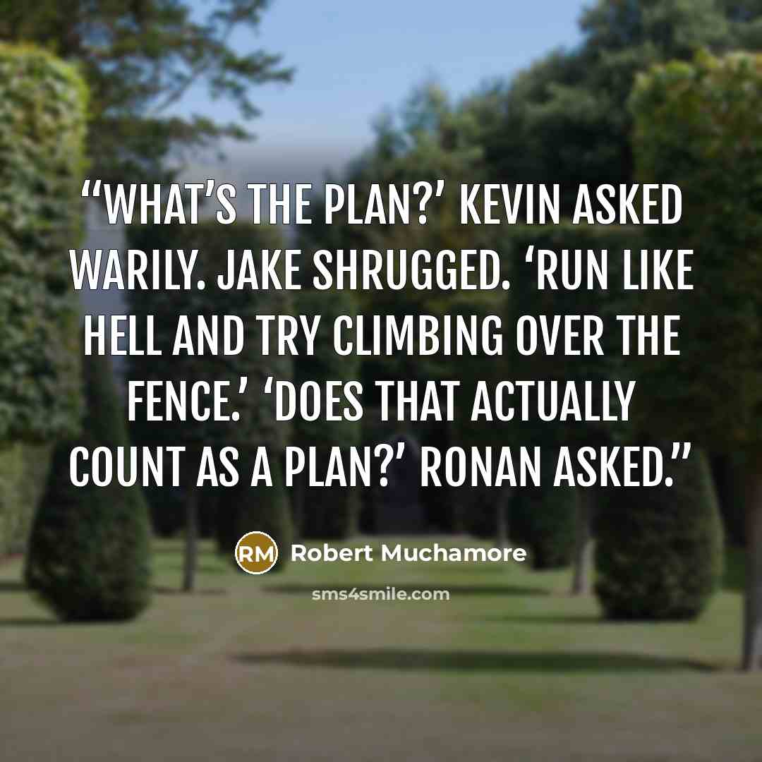 “What’s the plan?’ Kevin asked warily. Jake shrugged. ‘Run like hell and try climbing over the fence.’ ‘Does that actually count as a plan?’ Ronan asked.” quote by Robert Muchamore