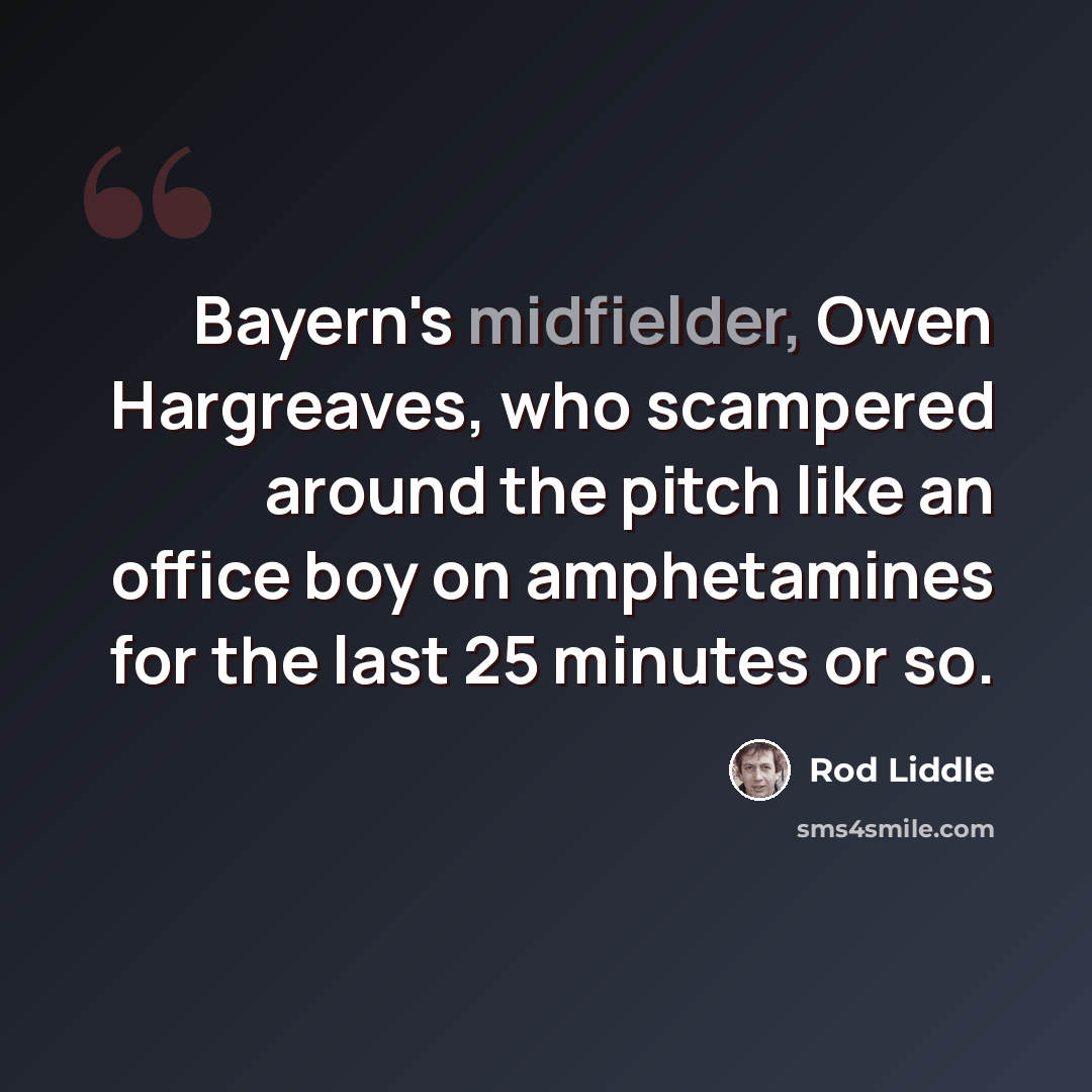 “Bayern's midfielder, Owen Hargreaves, who scampered around the pitch like an office boy on amphetamines for the last 25 minutes or so.” quote by Rod Liddle