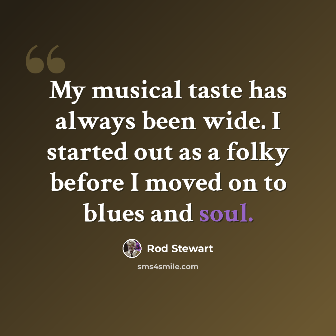 “My musical taste has always been wide. I started out as a folky before I moved on to blues and soul.” quote by Rod Stewart