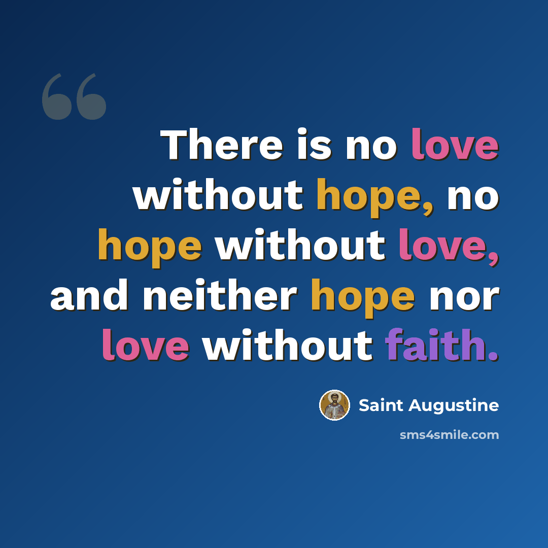 “There is no love without hope, no hope without love, and neither hope nor love without faith.” quote by Saint Augustine