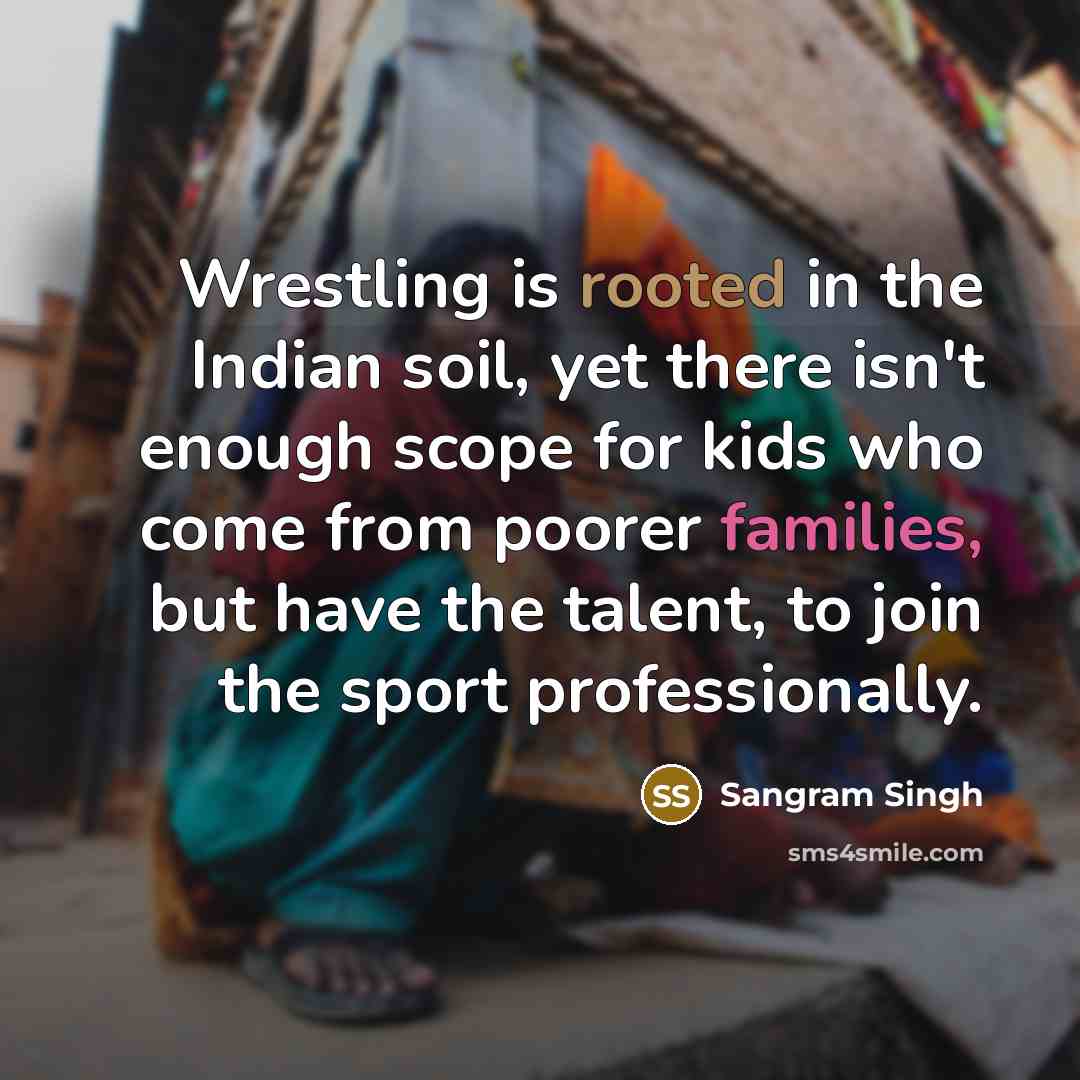 “Wrestling is rooted in the Indian soil, yet there isn't enough scope for kids who come from poorer families, but have the talent, to join the sport professionally.” quote by Sangram Singh