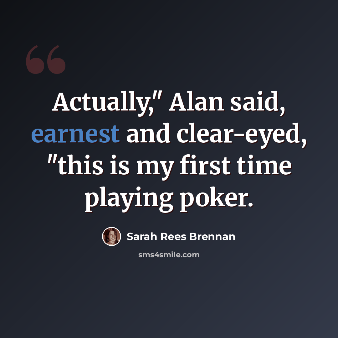 “Actually," Alan said, earnest and clear-eyed, "this is my first time playing poker.” quote by Sarah Rees Brennan