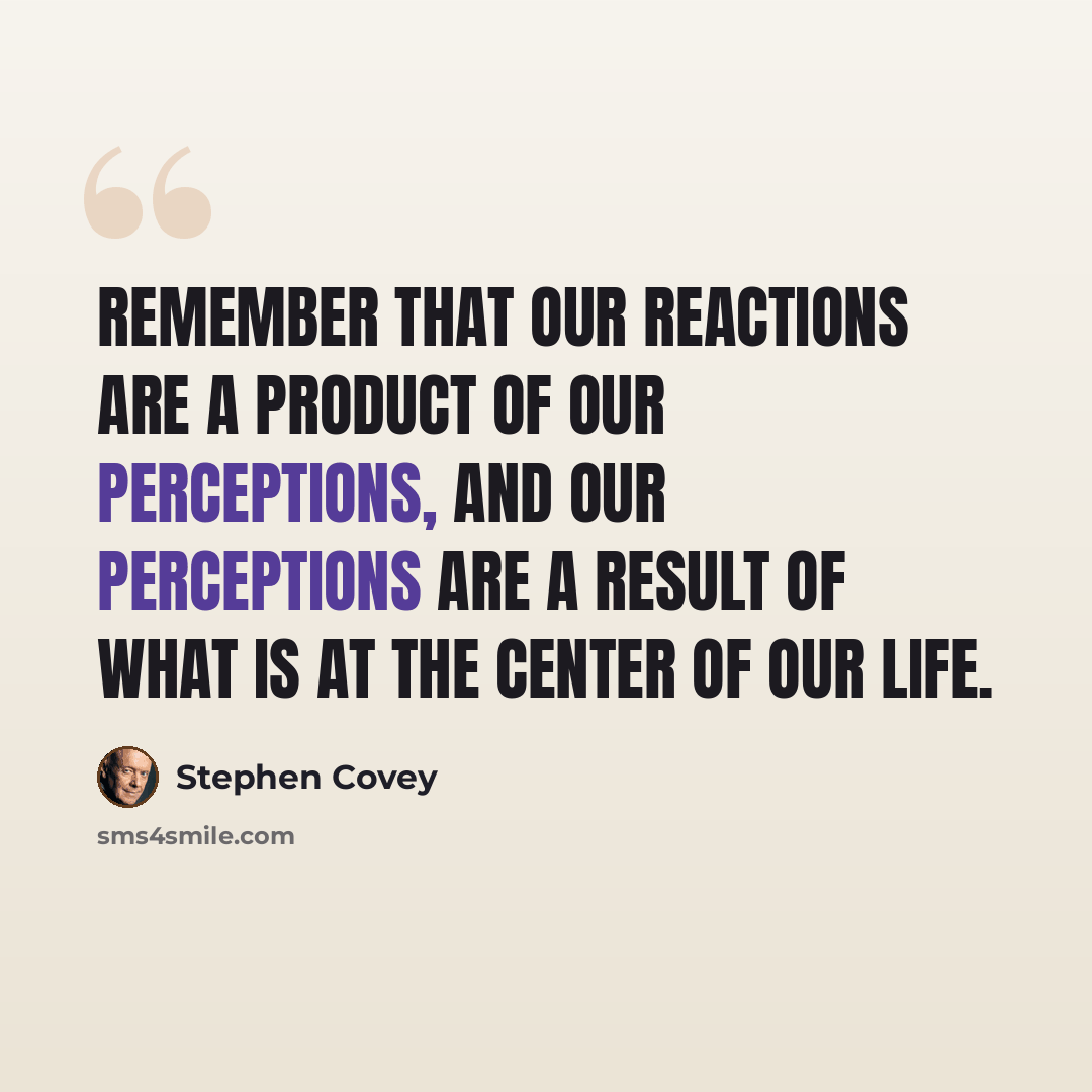 “Remember that our reactions are a product of our perceptions, and our perceptions are a result of what is at the center of our life.” quote by Stephen Covey