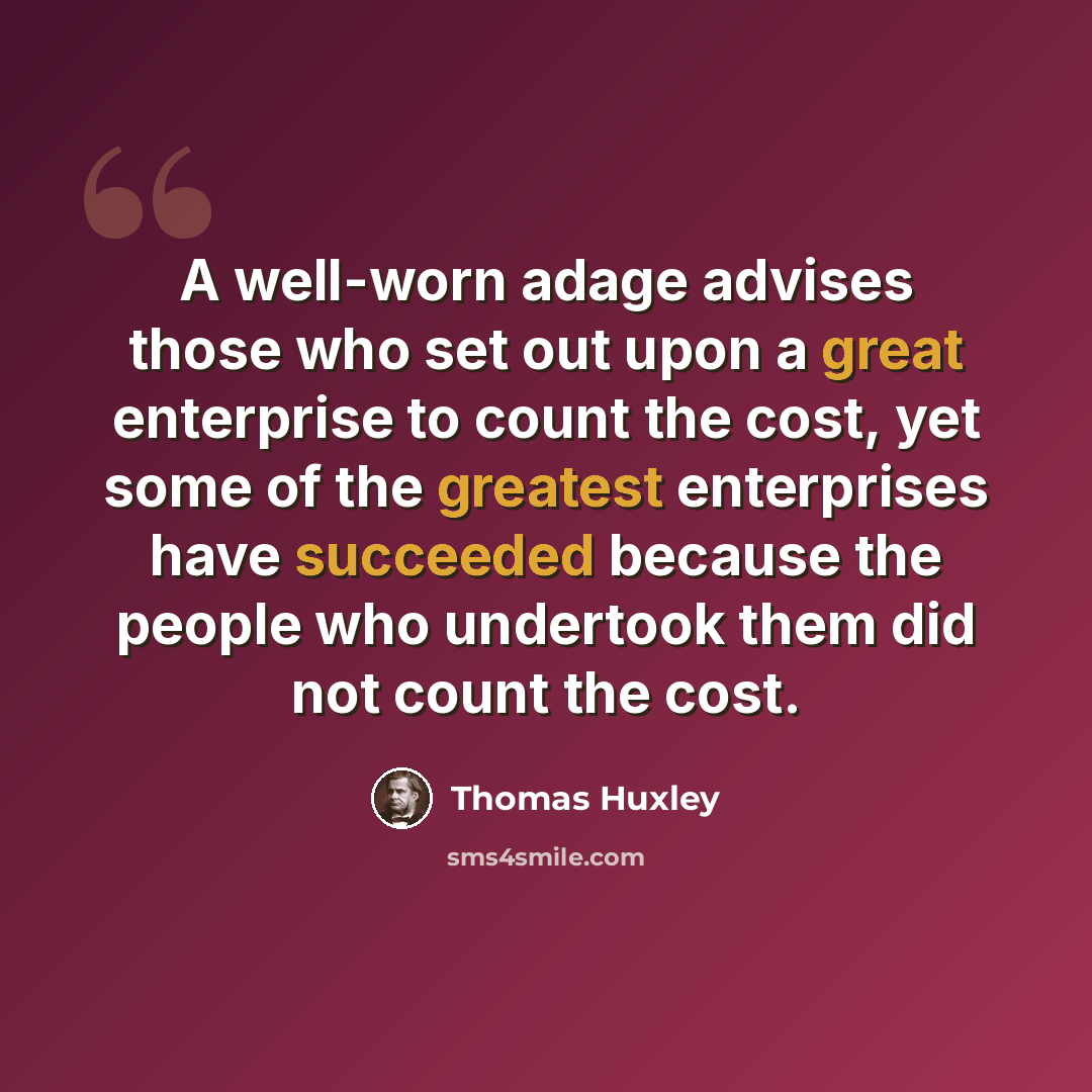 “A well-worn adage advises those who set out upon a great enterprise to count the cost, yet some of the greatest enterprises have succeeded because the people who undertook them did not count the cost.” quote by Thomas Huxley