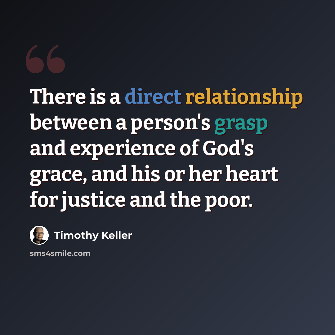 “There is a direct relationship between a person's grasp and experience of God's grace, and his or her heart for justice and the poor.” quote by Timothy Keller