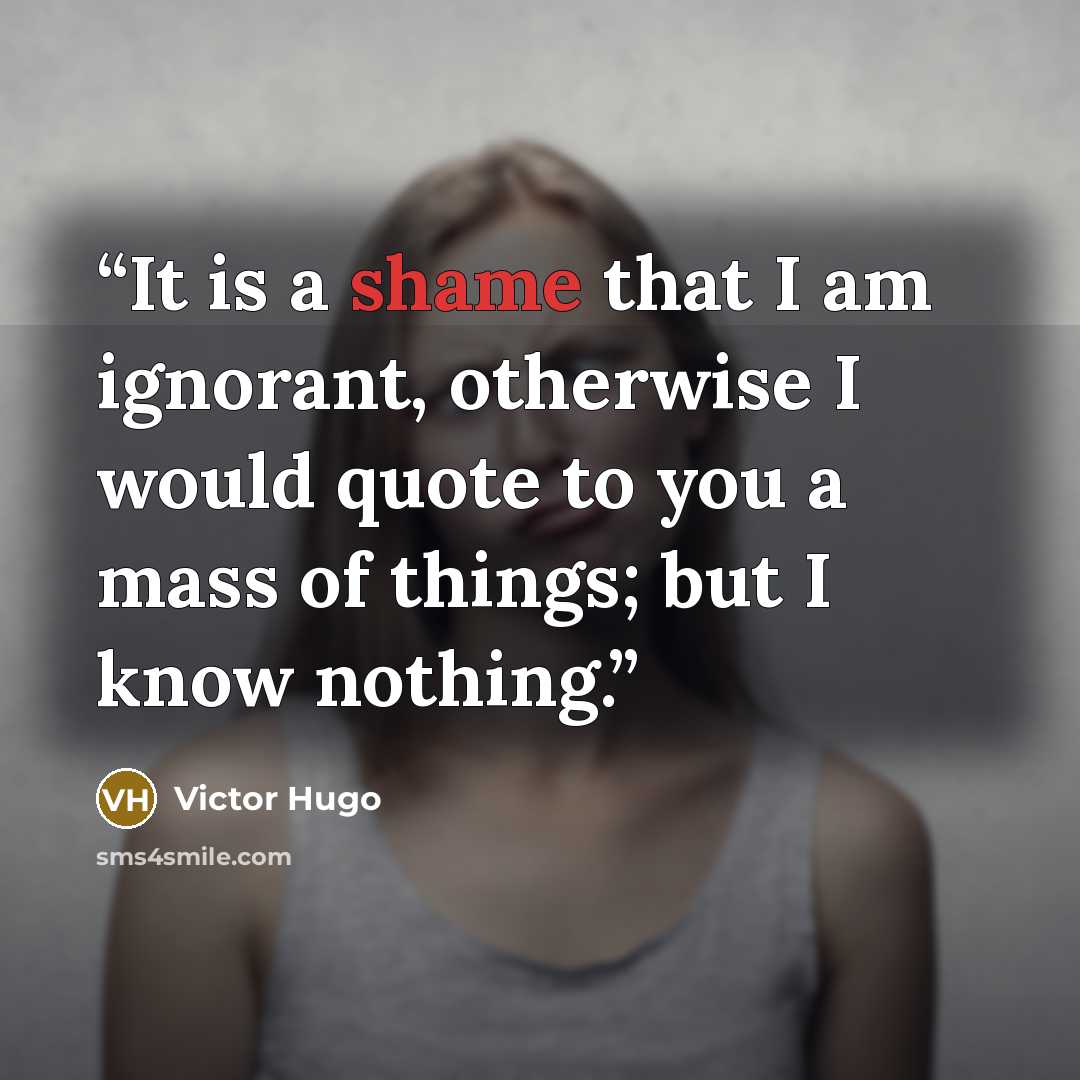 “It is a shame that I am ignorant, otherwise I would quote to you a mass of things; but I know nothing.” quote by Victor Hugo