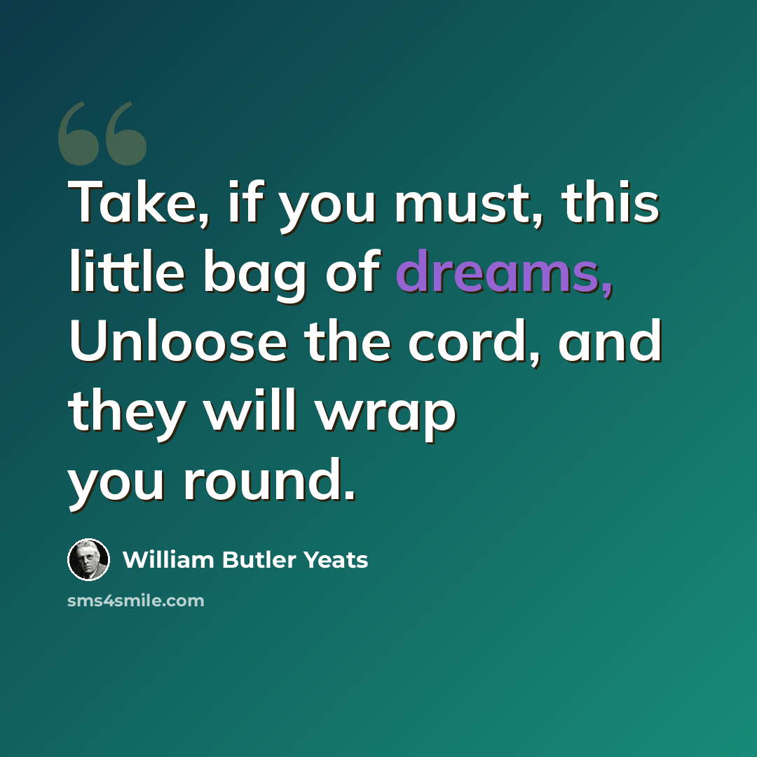 “Take, if you must, this little bag of dreams, Unloose the cord, and they will wrap you round.” quote by William Butler Yeats