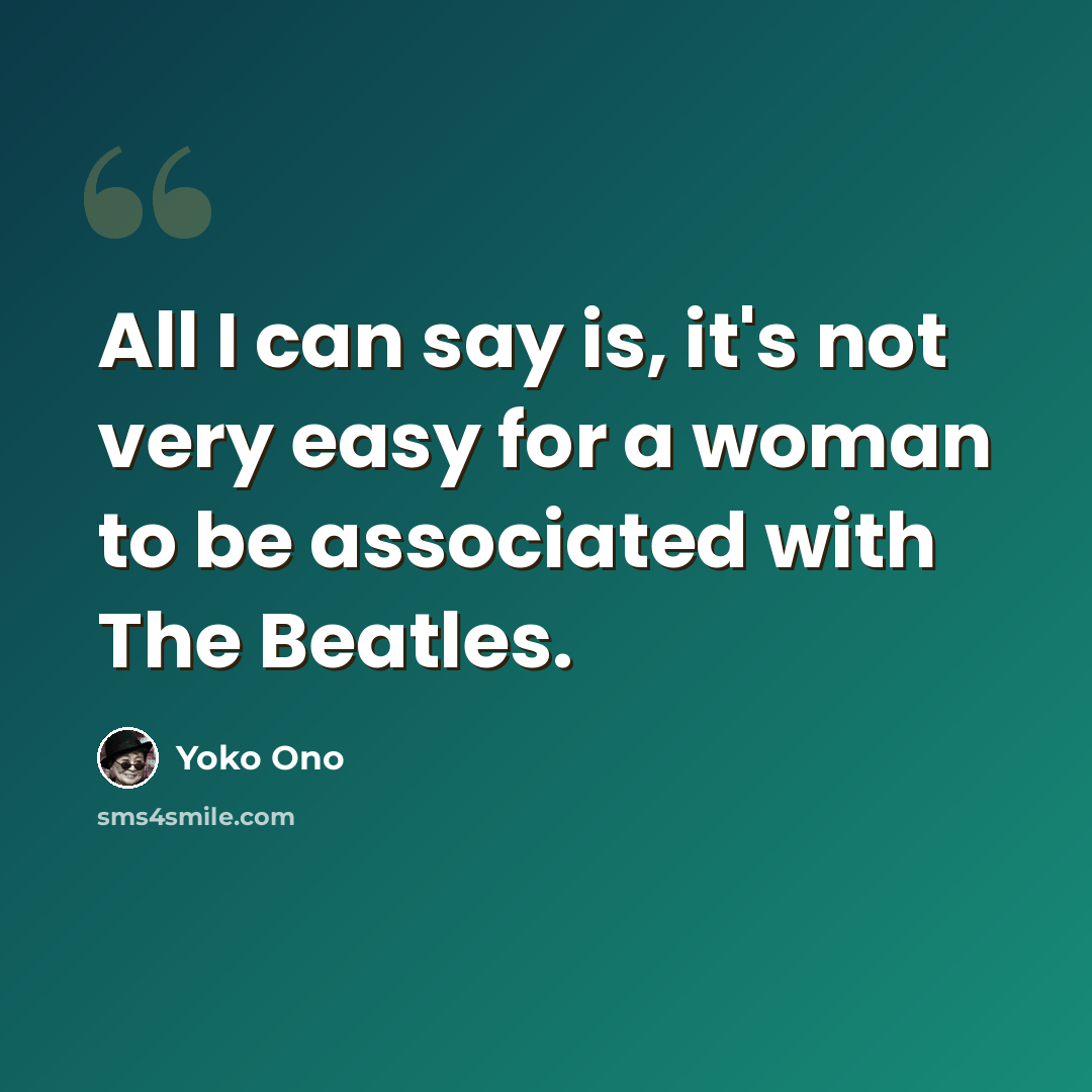 “All I can say is, it's not very easy for a woman to be associated with The Beatles.” quote by Yoko Ono