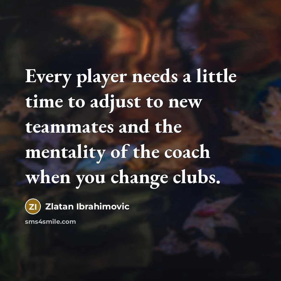 “Every player needs a little time to adjust to new teammates and the mentality of the coach when you change clubs.” quote by Zlatan Ibrahimovic