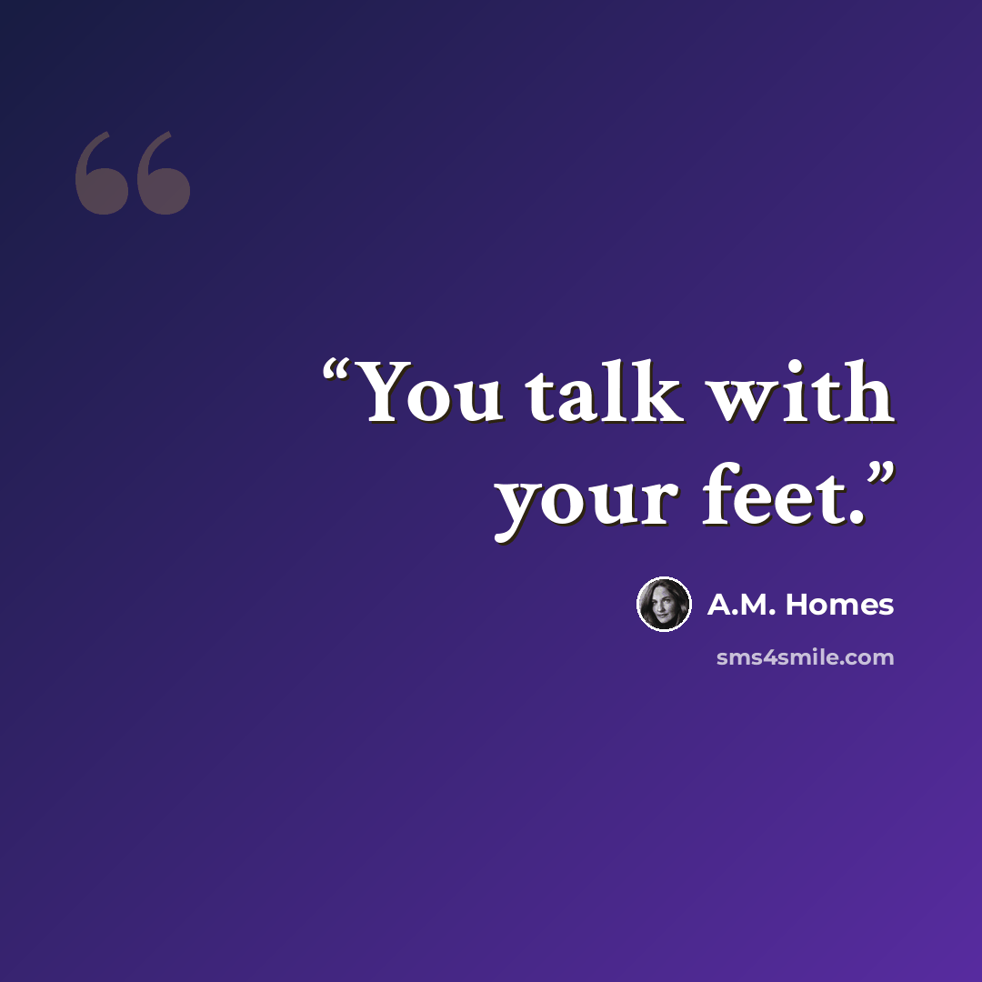 “You talk with your feet.” quote by A.M. Homes