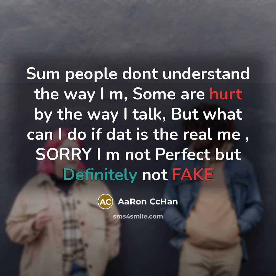 “Sum people dont understand the way I m, Some are hurt by the way I talk, But what can I do if dat is the real me , SORRY I m not Perfect but Definitely not FAKE” quote by AaRon CcHan
