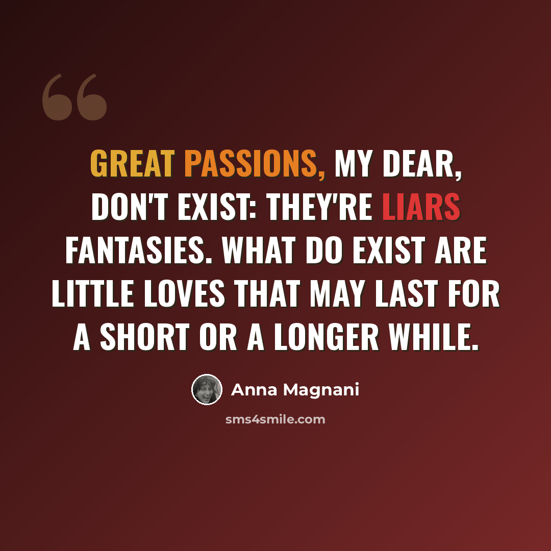 “Great passions, my dear, don't exist: they're liars fantasies. What do exist are little loves that may last for a short or a longer while.” quote by Anna Magnani