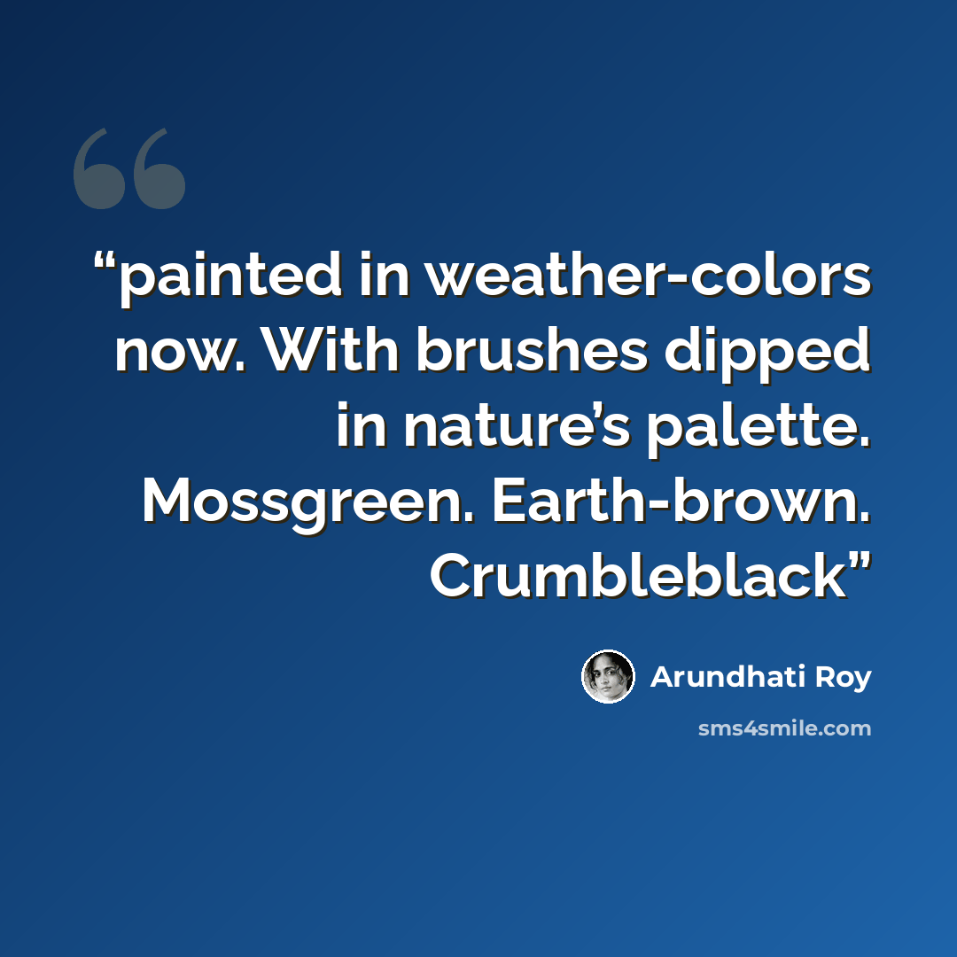 “painted in weather-colors now. With brushes dipped in nature’s palette. Mossgreen. Earth-brown. Crumbleblack” quote by Arundhati Roy
