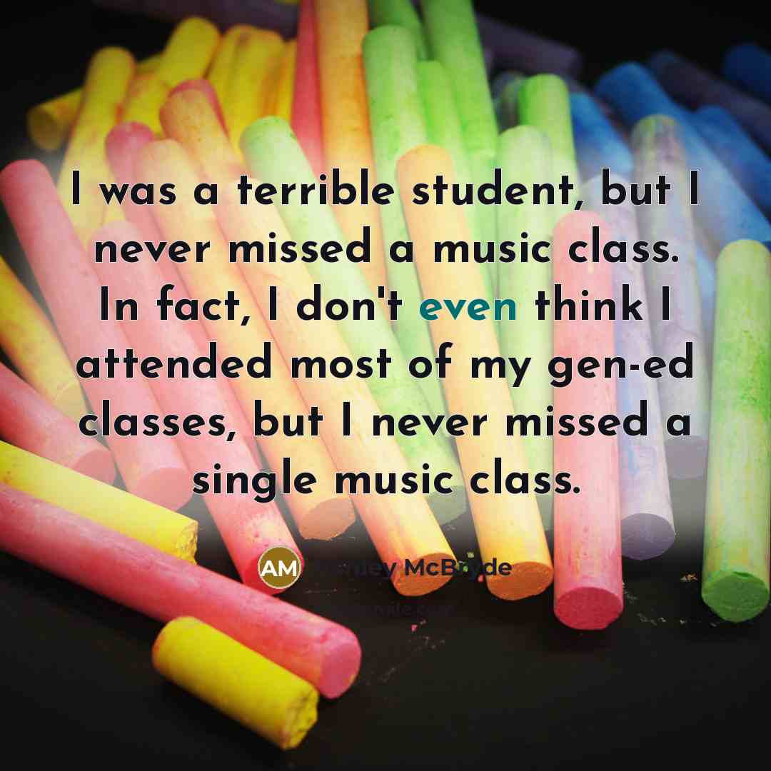 “I was a terrible student, but I never missed a music class. In fact, I don't even think I attended most of my gen-ed classes, but I never missed a single music class.” quote by Ashley McBryde