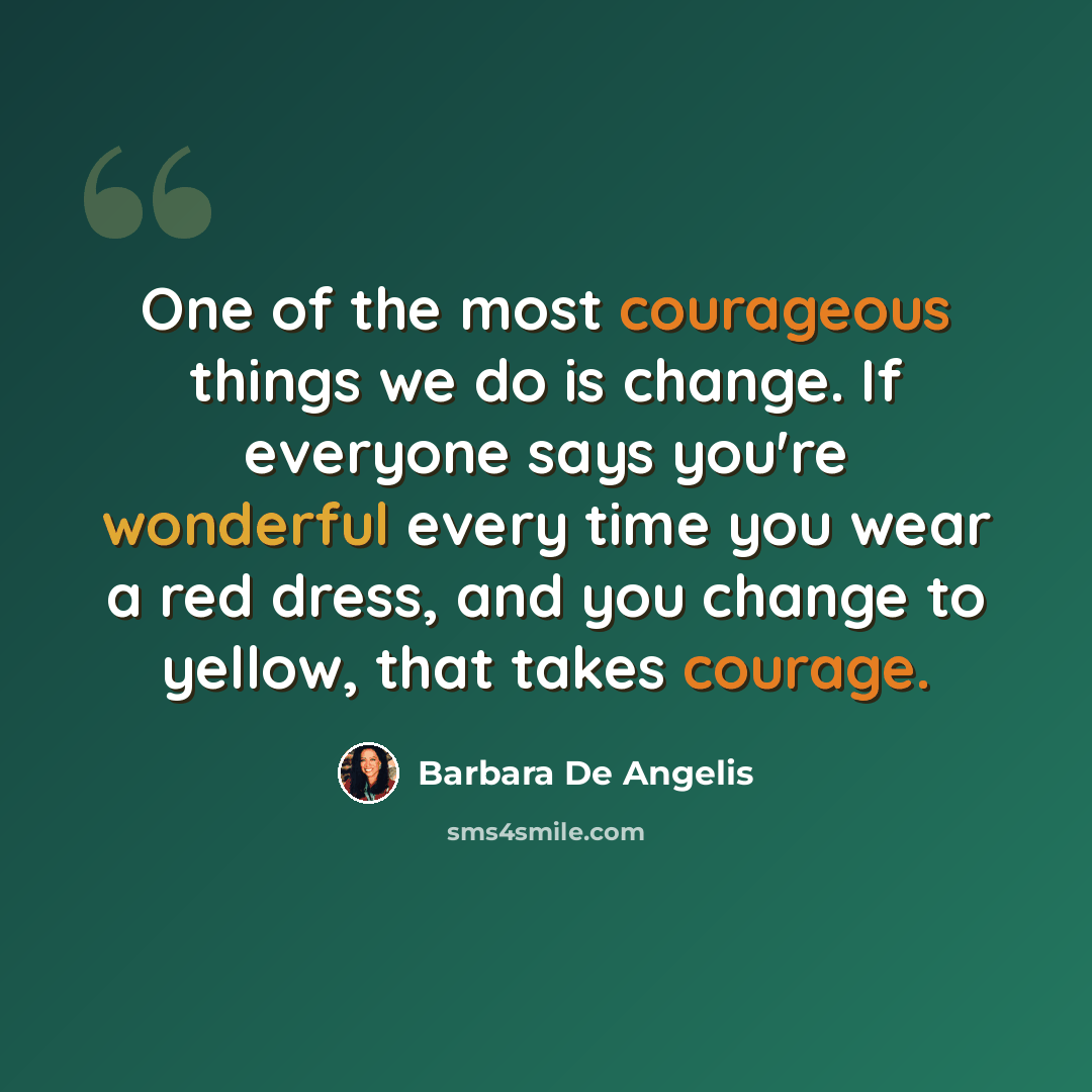 “One of the most courageous things we do is change. If everyone says you're wonderful every time you wear a red dress, and you change to yellow, that takes courage.” quote by Barbara De Angelis