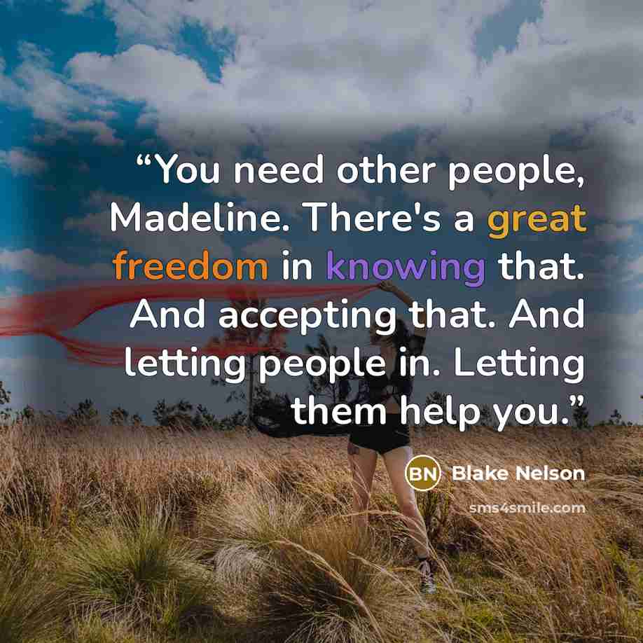 “You need other people, Madeline. There's a great freedom in knowing that. And accepting that. And letting people in. Letting them help you.” quote by Blake Nelson