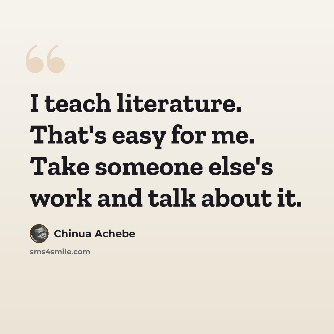 “I teach literature. That's easy for me. Take someone else's work and talk about it.” quote by Chinua Achebe