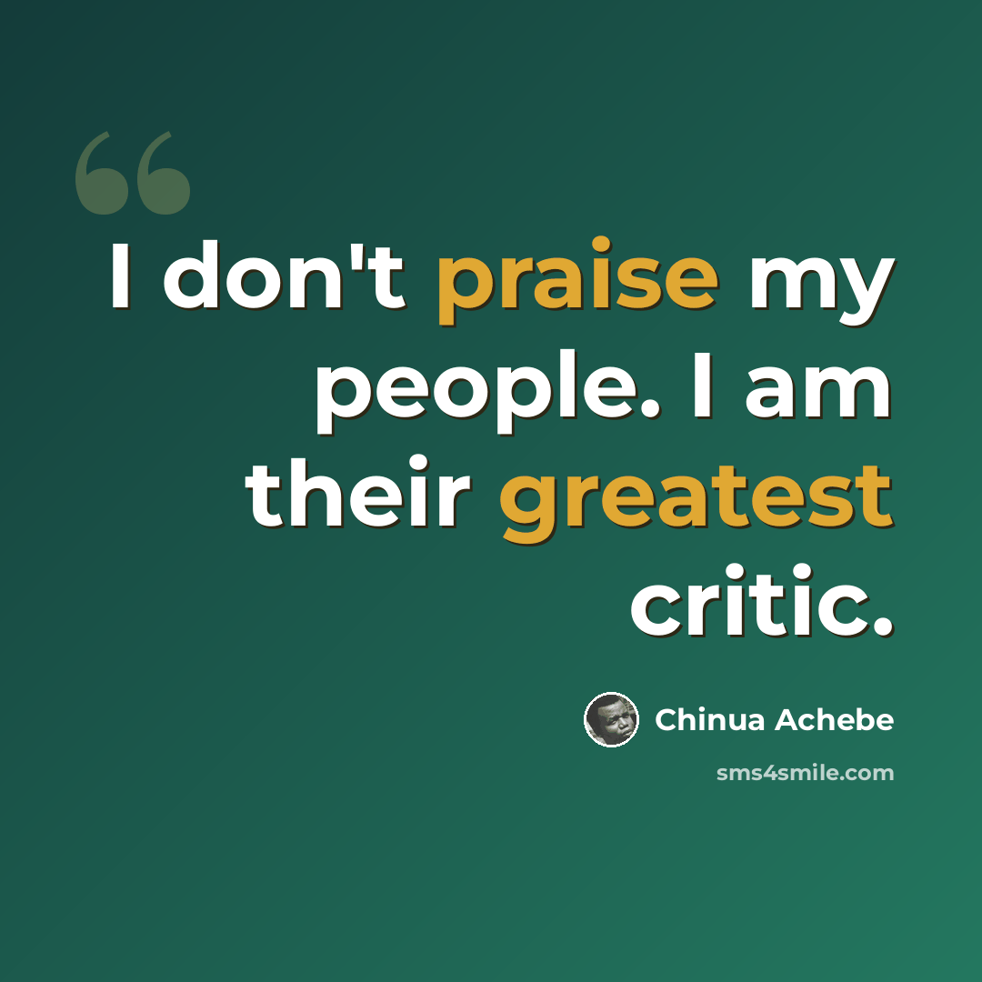 “I don't praise my people. I am their greatest critic.” quote by Chinua Achebe